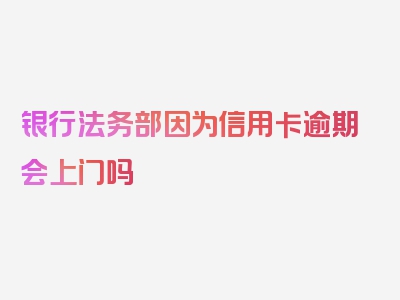 银行法务部因为信用卡逾期会上门吗