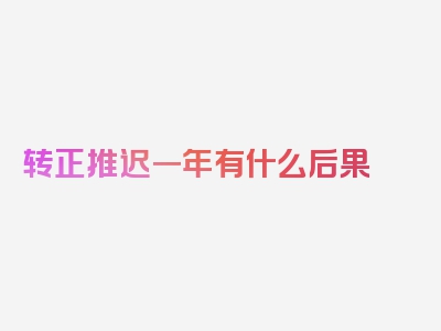 转正推迟一年有什么后果
