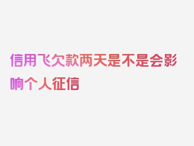 信用飞欠款两天是不是会影响个人征信