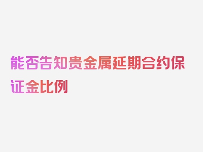能否告知贵金属延期合约保证金比例