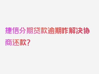 捷信分期贷款逾期咋解决协商还款？