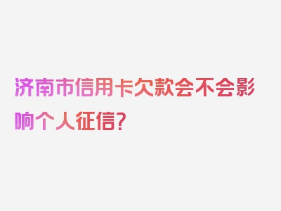 济南市信用卡欠款会不会影响个人征信？