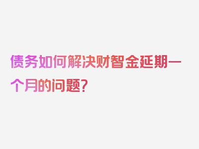 债务如何解决财智金延期一个月的问题？