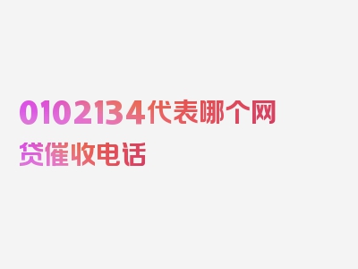 0102134代表哪个网贷催收电话