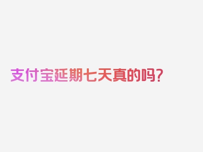 支付宝延期七天真的吗？