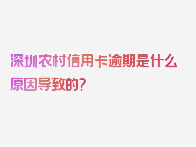 深圳农村信用卡逾期是什么原因导致的?