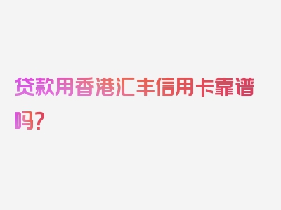 贷款用香港汇丰信用卡靠谱吗？