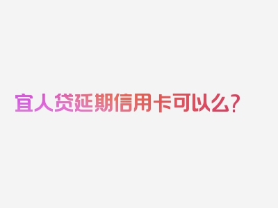 宜人贷延期信用卡可以么?