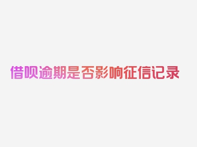 借呗逾期是否影响征信记录
