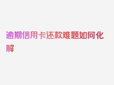 逾期信用卡还款难题如何化解
