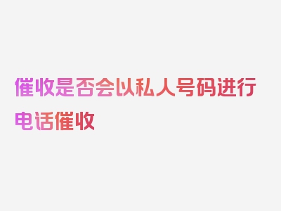 催收是否会以私人号码进行电话催收