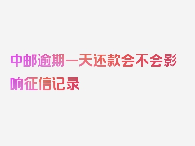中邮逾期一天还款会不会影响征信记录