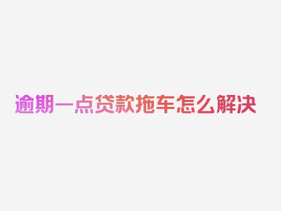 逾期一点贷款拖车怎么解决