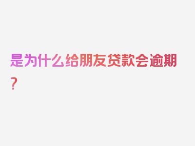 是为什么给朋友贷款会逾期？