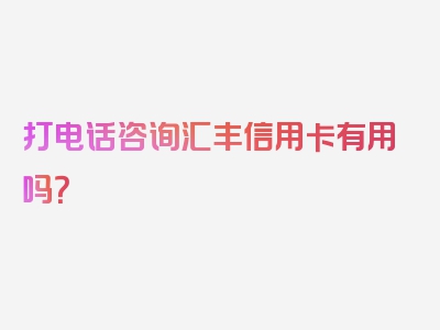 打电话咨询汇丰信用卡有用吗？