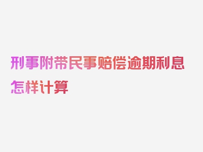 刑事附带民事赔偿逾期利息怎样计算