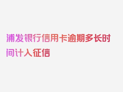 浦发银行信用卡逾期多长时间计入征信