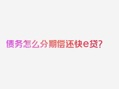 债务怎么分期偿还快e贷？