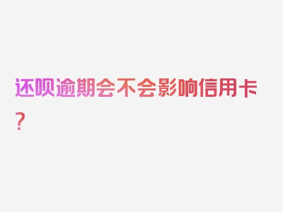 还呗逾期会不会影响信用卡？