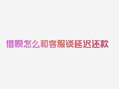 借呗怎么和客服谈延迟还款