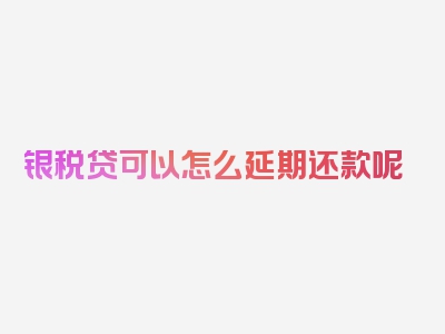 银税贷可以怎么延期还款呢