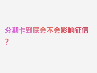 分期卡到底会不会影响征信？