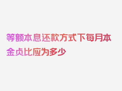 等额本息还款方式下每月本金占比应为多少