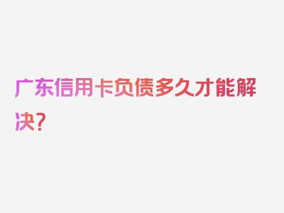 广东信用卡负债多久才能解决？