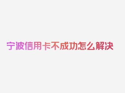 宁波信用卡不成功怎么解决