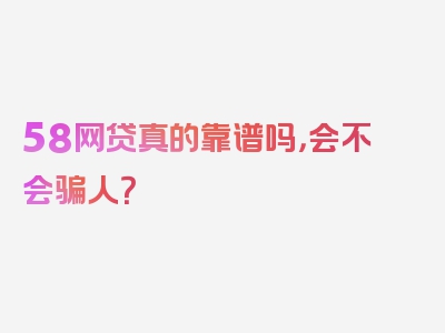 58网贷真的靠谱吗，会不会骗人？