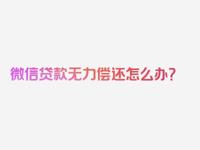 微信贷款无力偿还怎么办？