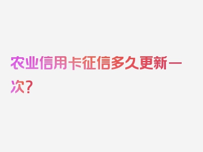 农业信用卡征信多久更新一次？