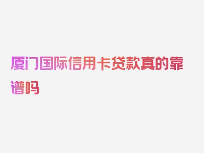 厦门国际信用卡贷款真的靠谱吗