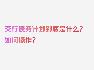 交行债务计划到底是什么？如何操作？