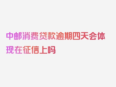 中邮消费贷款逾期四天会体现在征信上吗