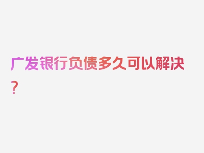 广发银行负债多久可以解决？