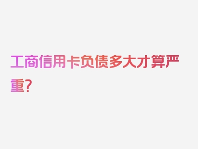 工商信用卡负债多大才算严重？