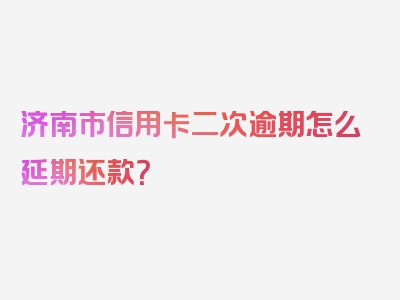 济南市信用卡二次逾期怎么延期还款？