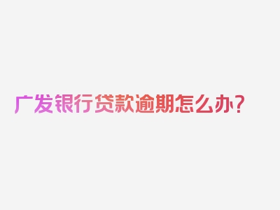 广发银行贷款逾期怎么办？