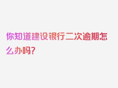 你知道建设银行二次逾期怎么办吗？