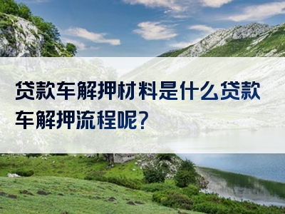 贷款车解押材料是什么贷款车解押流程呢？