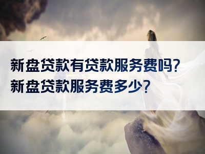 新盘贷款有贷款服务费吗？新盘贷款服务费多少？