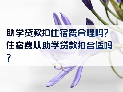 助学贷款扣住宿费合理吗？住宿费从助学贷款扣合适吗？