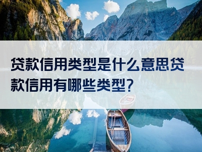贷款信用类型是什么意思贷款信用有哪些类型？