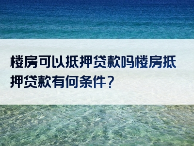 楼房可以抵押贷款吗楼房抵押贷款有何条件？