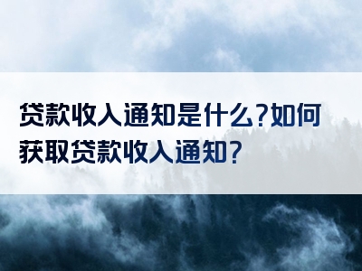 贷款收入通知是什么？如何获取贷款收入通知？