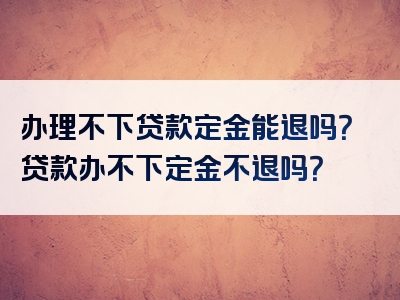 办理不下贷款定金能退吗？贷款办不下定金不退吗？