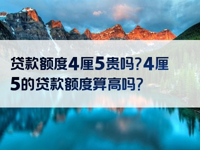 贷款额度4厘5贵吗？4厘5的贷款额度算高吗？