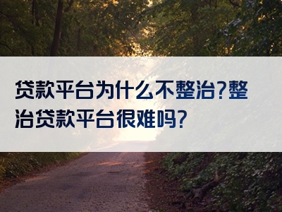 贷款平台为什么不整治？整治贷款平台很难吗？