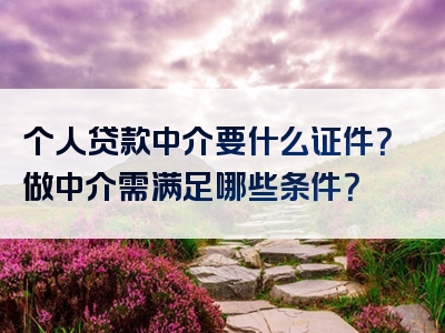 个人贷款中介要什么证件？做中介需满足哪些条件？